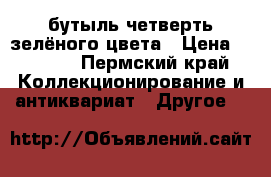бутыль четверть зелёного цвета › Цена ­ 1 500 - Пермский край Коллекционирование и антиквариат » Другое   